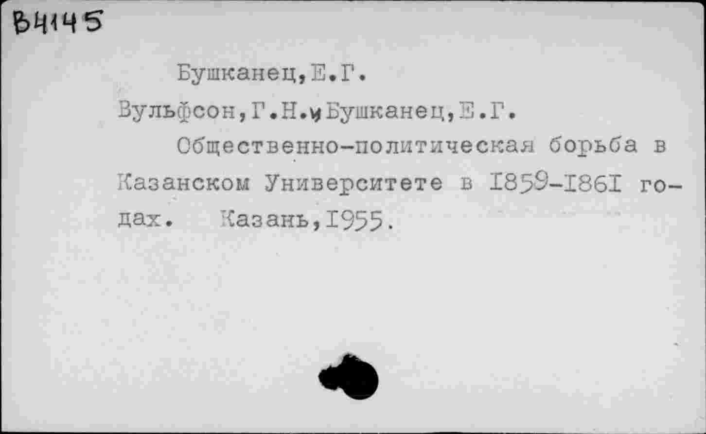 ﻿
Бушканец,Е.Г.
Вульфсон,Г.Н.и Бушканец,Е.Г.
Общественно-политическая борьба в Казанском Университете в 1859-1861 годах. Казань,1955.